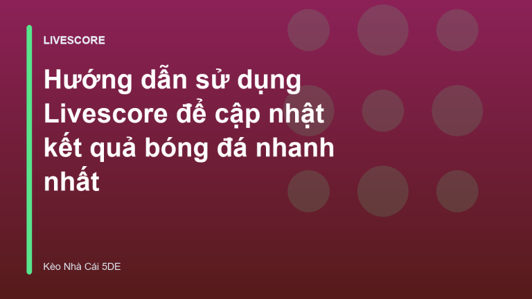 Hướng dẫn sử dụng Livescore để cập nhật kết quả bóng đá nhanh nhất